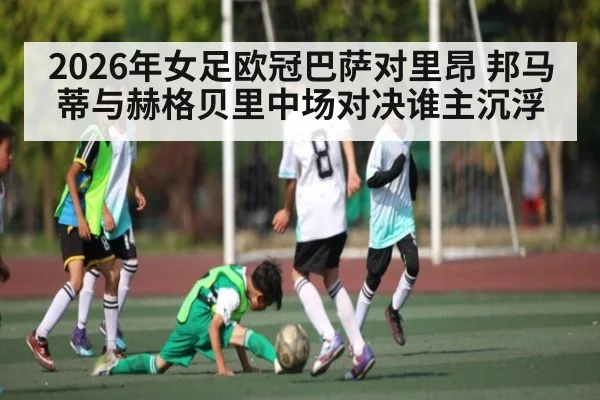 2026年女足欧冠巴萨对里昂 邦马蒂与赫格贝里中场对决谁主沉浮