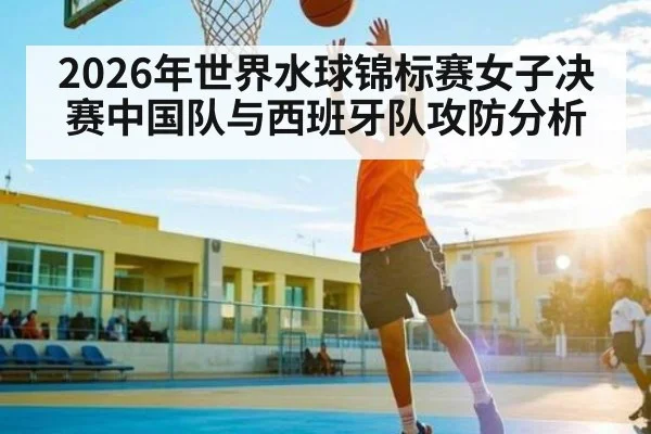 2026年世界水球锦标赛女子决赛中国队与西班牙队攻防分析
