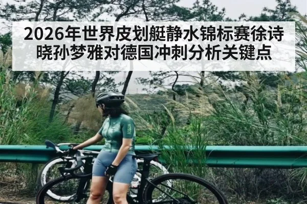 2026年世界皮划艇静水锦标赛徐诗晓孙梦雅对德国冲刺分析关键点