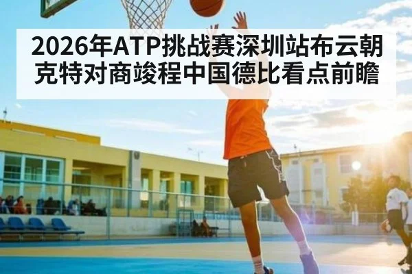 2026年ATP挑战赛深圳站布云朝克特对商竣程中国德比看点前瞻