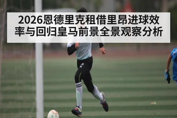 2026恩德里克租借里昂进球效率与回归皇马前景全景观察分析