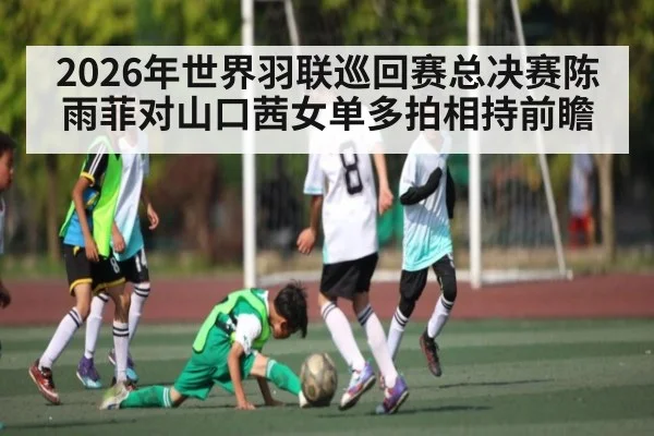 2026年世界羽联巡回赛总决赛陈雨菲对山口茜女单多拍相持前瞻